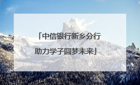 中信银行新乡分行助力学子圆梦未来