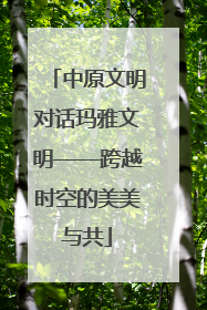 中原文明对话玛雅文明——跨越时空的美美与共