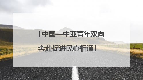 中国—中亚青年双向奔赴促进民心相通