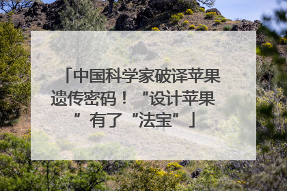 中国科学家破译苹果遗传密码！“设计苹果”有了“法宝”