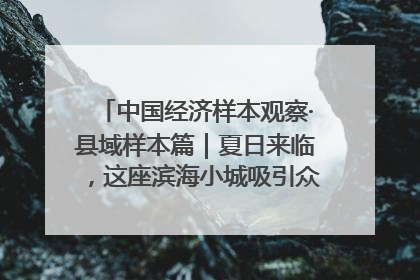 中国经济样本观察·县域样本篇｜夏日来临，这座滨海小城吸引众多年轻人打卡……
