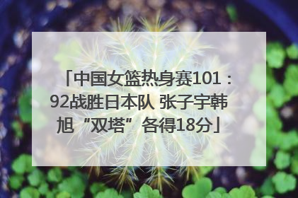 中国女篮热身赛101∶92战胜日本队 张子宇韩旭“双塔”各得18分