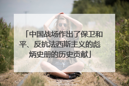 中国战场作出了保卫和平、反抗法西斯主义的彪炳史册的历史贡献