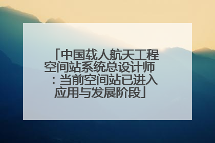 中国载人航天工程空间站系统总设计师：当前空间站已进入应用与发展阶段