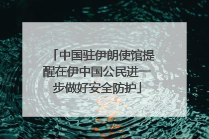 中国驻伊朗使馆提醒在伊中国公民进一步做好安全防护