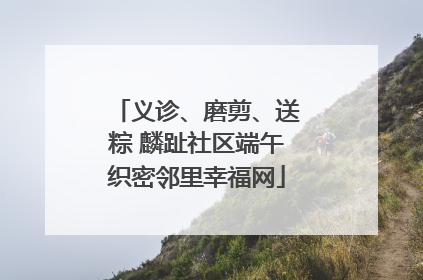 义诊、磨剪、送粽 麟趾社区端午织密邻里幸福网