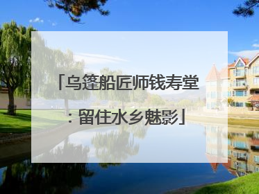 乌篷船匠师钱寿堂：留住水乡魅影