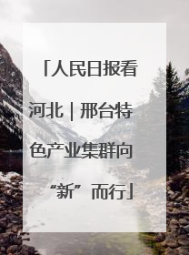 人民日报看河北｜邢台特色产业集群向“新”而行