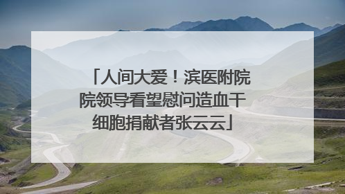人间大爱！滨医附院院领导看望慰问造血干细胞捐献者张云云
