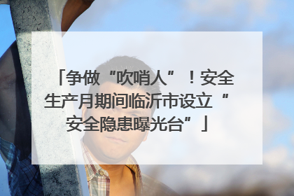 争做“吹哨人”！安全生产月期间临沂市设立“安全隐患曝光台”
