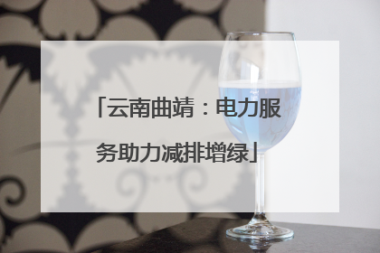 云南曲靖：电力服务助力减排增绿