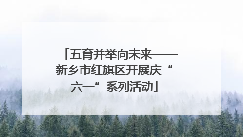 五育并举向未来——新乡市红旗区开展庆“六一”系列活动