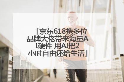 京东618携多位品牌大佬带来海量AI硬件 用AI把2小时自由还给生活
