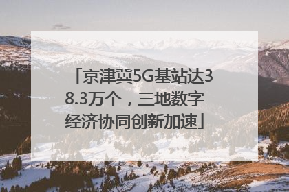 京津冀5G基站达38.3万个，三地数字经济协同创新加速