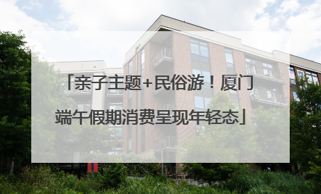 亲子主题+民俗游！厦门端午假期消费呈现年轻态