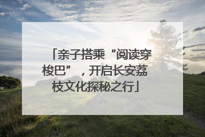 亲子搭乘“阅读穿梭巴”，开启长安荔枝文化探秘之行