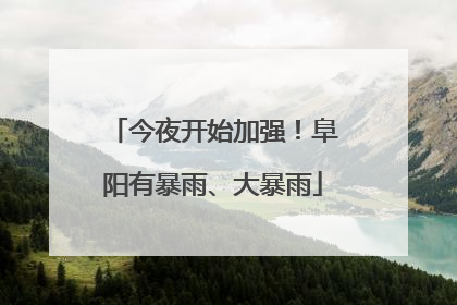 今夜开始加强！阜阳有暴雨、大暴雨
