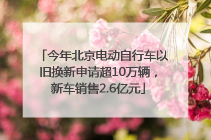 今年北京电动自行车以旧换新申请超10万辆，新车销售2.6亿元