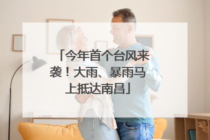 今年首个台风来袭！大雨、暴雨马上抵达南昌