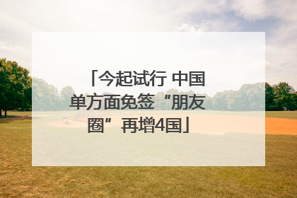 今起试行 中国单方面免签“朋友圈”再增4国