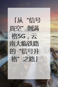 从“信号真空”到满格5G，云南大临铁路的“信号升格”之路