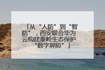 从“人防”到“智防”，西安联合华为云构建秦岭生态保护“数字屏障”