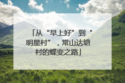 从“早上好”到“明星村”，常山达塘村的蝶变之路
