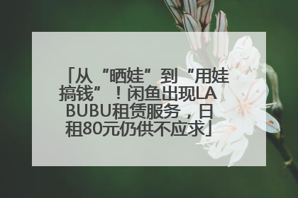 从“晒娃”到“用娃搞钱”！闲鱼出现LABUBU租赁服务，日租80元仍供不应求