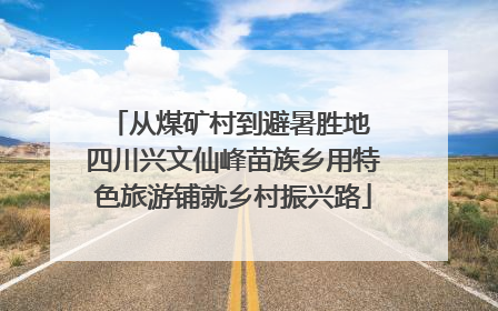 从煤矿村到避暑胜地 四川兴文仙峰苗族乡用特色旅游铺就乡村振兴路