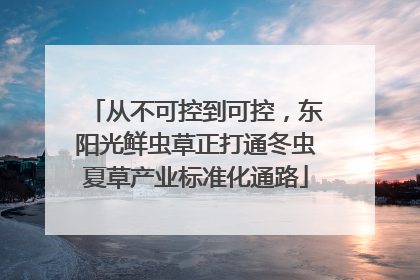 从不可控到可控，东阳光鲜虫草正打通冬虫夏草产业标准化通路