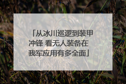 从冰川巡逻到装甲冲锋 看无人装备在我军应用有多全面