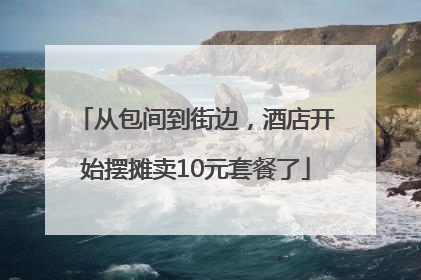从包间到街边，酒店开始摆摊卖10元套餐了