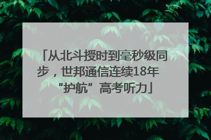从北斗授时到毫秒级同步，世邦通信连续18年“护航”高考听力