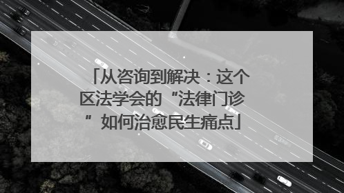 从咨询到解决：这个区法学会的“法律门诊”如何治愈民生痛点