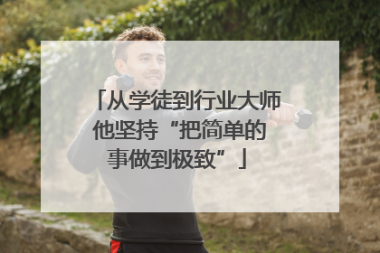 从学徒到行业大师 他坚持“把简单的事做到极致”