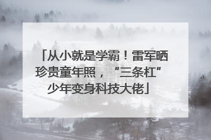 从小就是学霸！雷军晒珍贵童年照，“三条杠”少年变身科技大佬