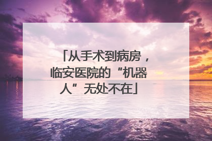 从手术到病房，临安医院的“机器人”无处不在