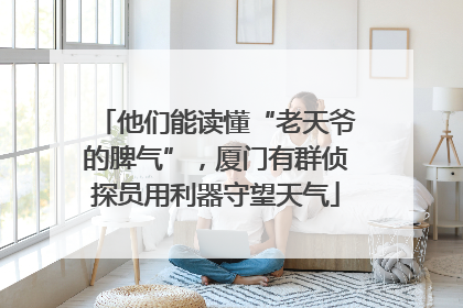 他们能读懂“老天爷的脾气”，厦门有群侦探员用利器守望天气