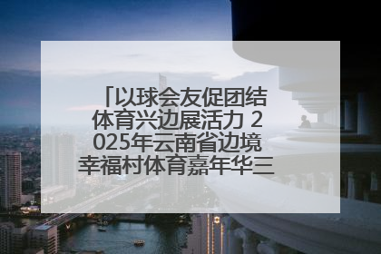 以球会友促团结 体育兴边展活力 2025年云南省边境幸福村体育嘉年华三人篮球赛圆满收官
