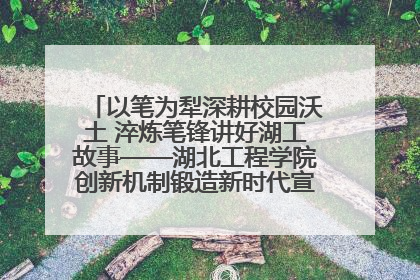以笔为犁深耕校园沃土 淬炼笔锋讲好湖工故事——湖北工程学院创新机制锻造新时代宣传“轻骑兵”