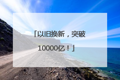 以旧换新，突破10000亿！