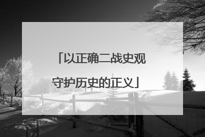 以正确二战史观守护历史的正义
