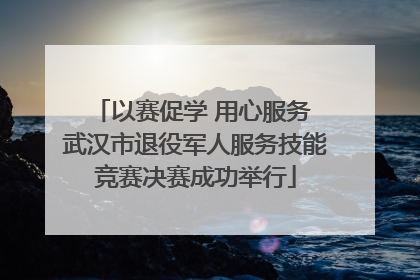 以赛促学 用心服务 武汉市退役军人服务技能竞赛决赛成功举行