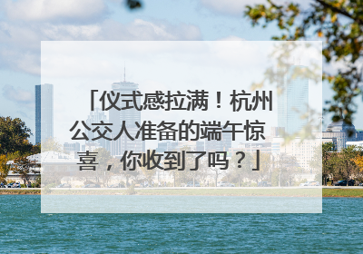 仪式感拉满！杭州公交人准备的端午惊喜，你收到了吗？