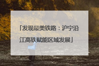 发现最美铁路：沪宁沿江高铁赋能区域发展