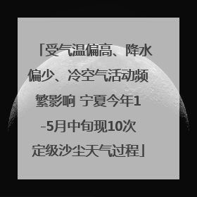 受气温偏高、降水偏少、冷空气活动频繁影响 宁夏今年1-5月中旬现10次定级沙尘天气过程