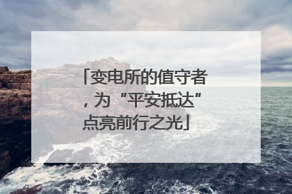 变电所的值守者，为“平安抵达”点亮前行之光