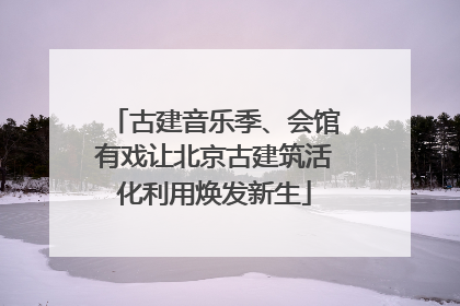 古建音乐季、会馆有戏让北京古建筑活化利用焕发新生
