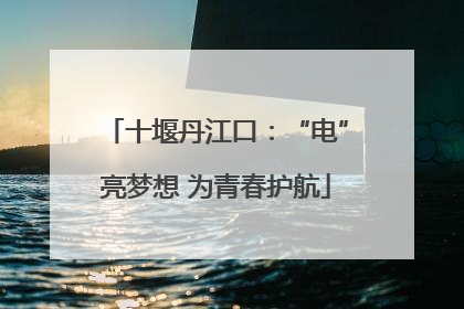 十堰丹江口：“电”亮梦想 为青春护航