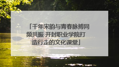 千年宋韵与青春脉搏同频共振 开封职业学院打造行走的文化课堂